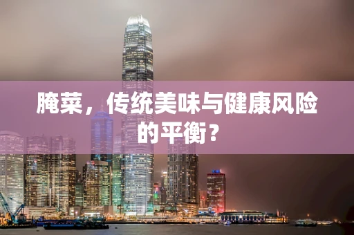 腌菜，传统美味与健康风险的平衡？
