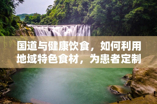 国道与健康饮食，如何利用地域特色食材，为患者定制营养餐单？