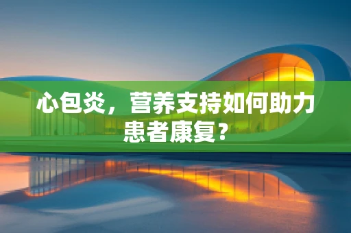 心包炎，营养支持如何助力患者康复？