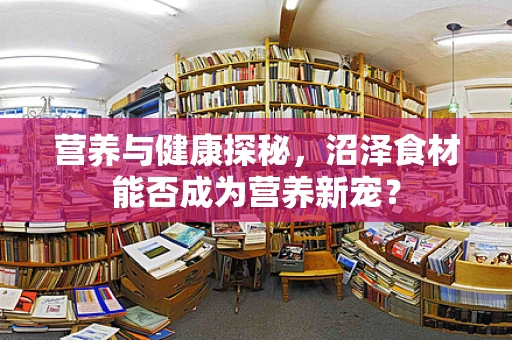 营养与健康探秘，沼泽食材能否成为营养新宠？