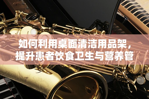 如何利用桌面清洁用品架，提升患者饮食卫生与营养管理？