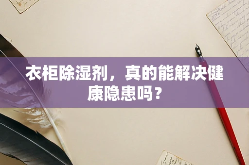 衣柜除湿剂，真的能解决健康隐患吗？