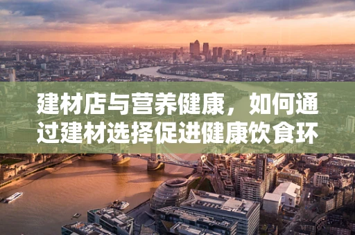 建材店与营养健康，如何通过建材选择促进健康饮食环境？