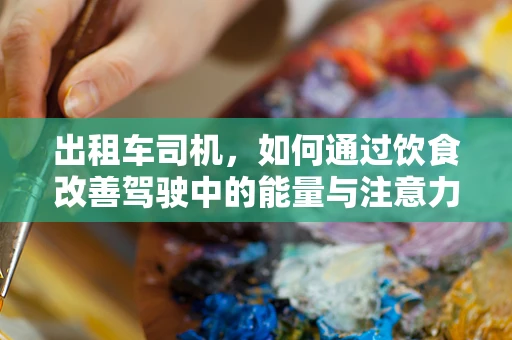 出租车司机，如何通过饮食改善驾驶中的能量与注意力？