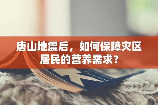 唐山地震后，如何保障灾区居民的营养需求？