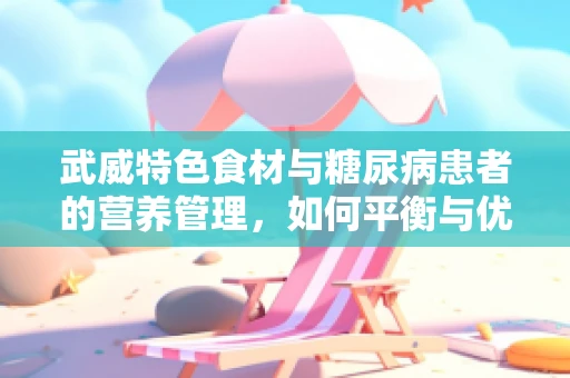 武威特色食材与糖尿病患者的营养管理，如何平衡与优化？