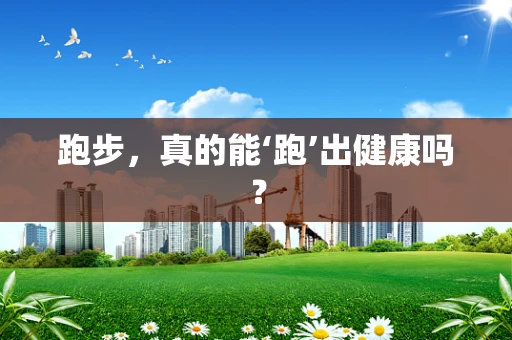 跑步，真的能‘跑’出健康吗？