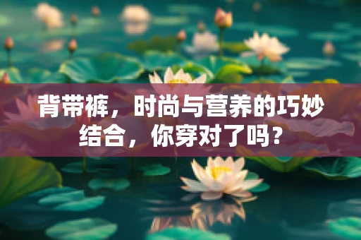 背带裤，时尚与营养的巧妙结合，你穿对了吗？