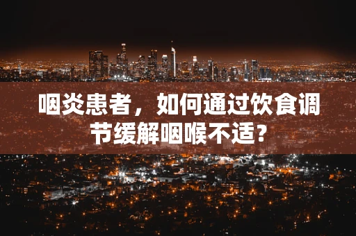 咽炎患者，如何通过饮食调节缓解咽喉不适？