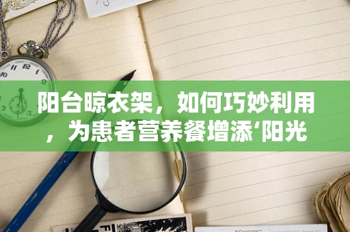 阳台晾衣架，如何巧妙利用，为患者营养餐增添‘阳光’味道？