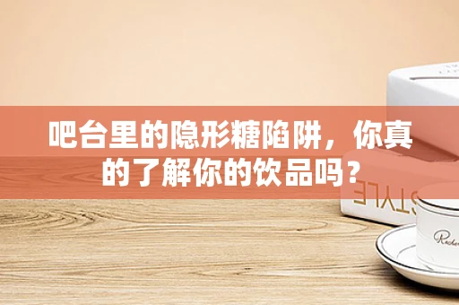 吧台里的隐形糖陷阱，你真的了解你的饮品吗？