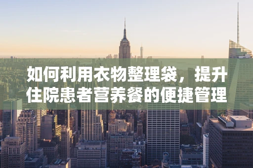 如何利用衣物整理袋，提升住院患者营养餐的便捷管理？