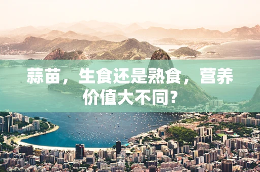 蒜苗，生食还是熟食，营养价值大不同？