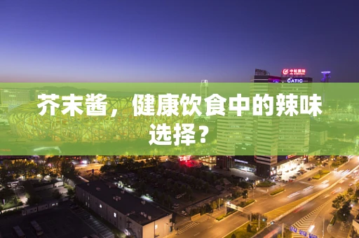 芥末酱，健康饮食中的辣味选择？
