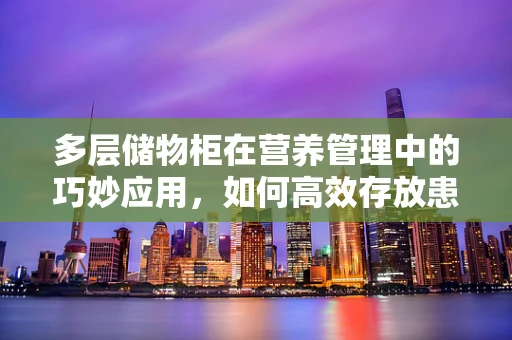 多层储物柜在营养管理中的巧妙应用，如何高效存放患者饮食计划？