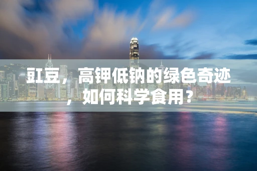 豇豆，高钾低钠的绿色奇迹，如何科学食用？