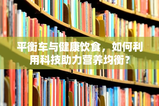 平衡车与健康饮食，如何利用科技助力营养均衡？