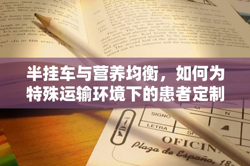 半挂车与营养均衡，如何为特殊运输环境下的患者定制饮食方案？