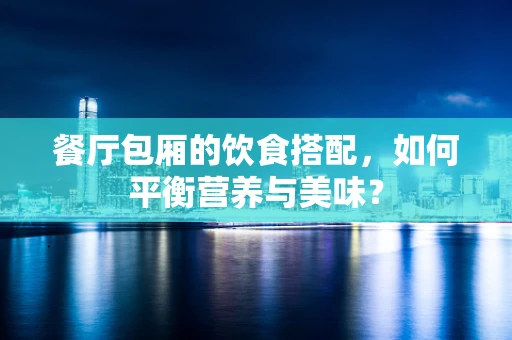 餐厅包厢的饮食搭配，如何平衡营养与美味？
