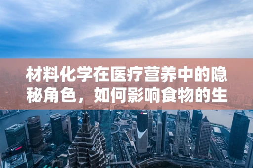 材料化学在医疗营养中的隐秘角色，如何影响食物的生物可利用性？