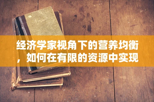 经济学家视角下的营养均衡，如何在有限的资源中实现最优健康投资？