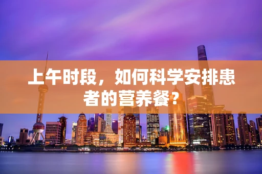 上午时段，如何科学安排患者的营养餐？