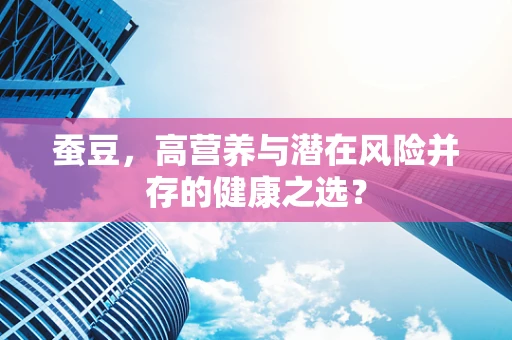 蚕豆，高营养与潜在风险并存的健康之选？