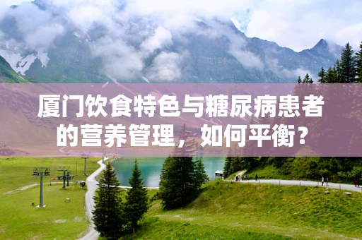 厦门饮食特色与糖尿病患者的营养管理，如何平衡？