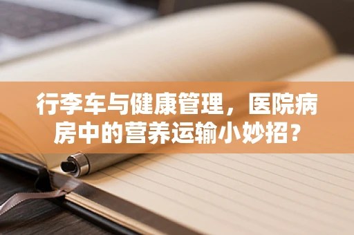 行李车与健康管理，医院病房中的营养运输小妙招？