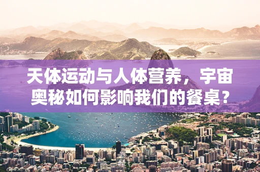 天体运动与人体营养，宇宙奥秘如何影响我们的餐桌？