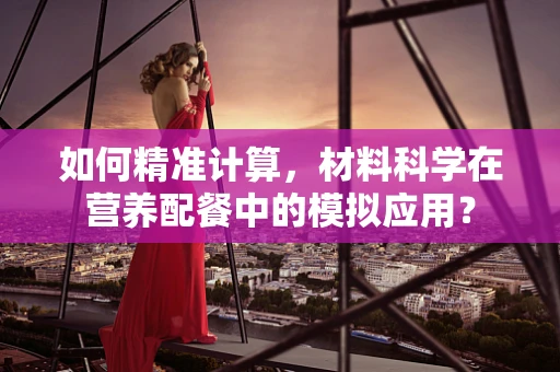 如何精准计算，材料科学在营养配餐中的模拟应用？