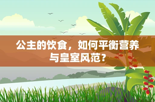 公主的饮食，如何平衡营养与皇室风范？