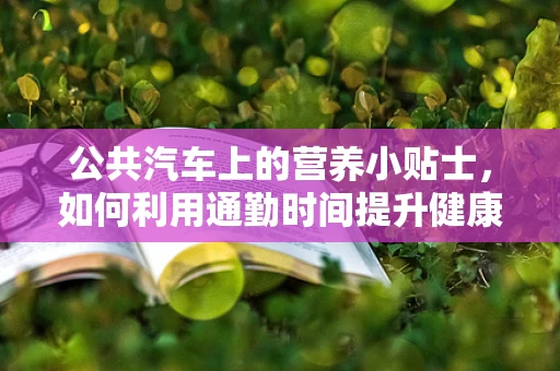公共汽车上的营养小贴士，如何利用通勤时间提升健康？