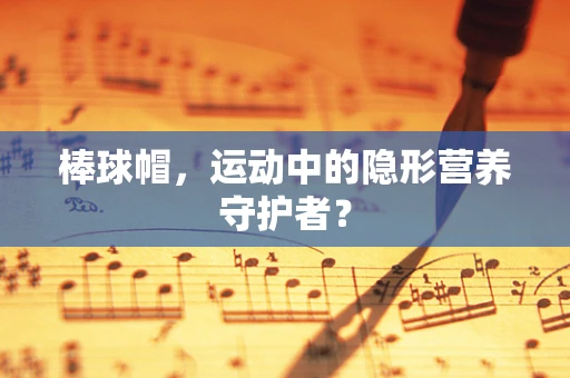 棒球帽，运动中的隐形营养守护者？