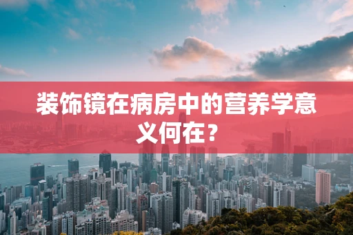 装饰镜在病房中的营养学意义何在？