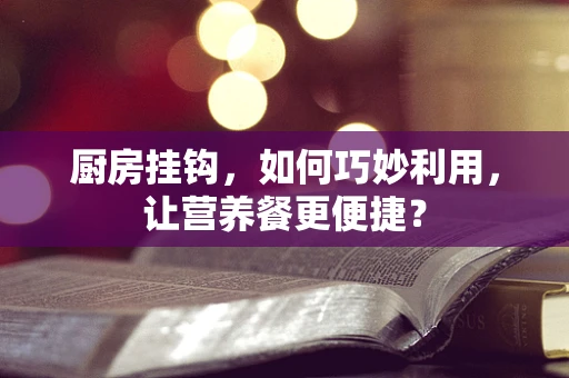 厨房挂钩，如何巧妙利用，让营养餐更便捷？