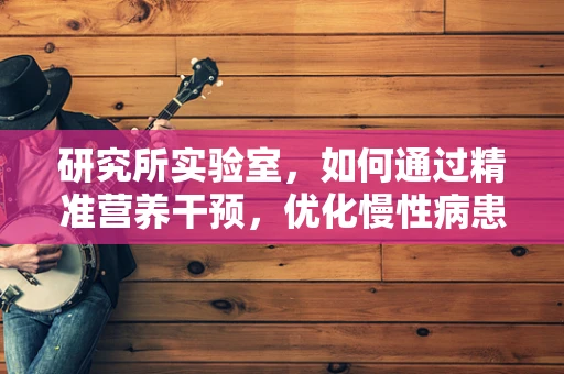 研究所实验室，如何通过精准营养干预，优化慢性病患者的治疗效果？