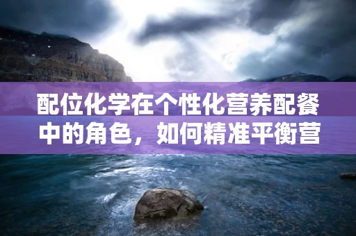 配位化学在个性化营养配餐中的角色，如何精准平衡营养与健康？