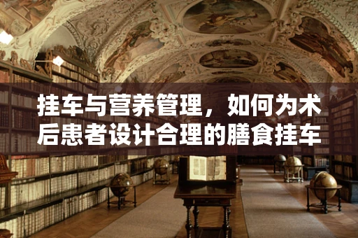 挂车与营养管理，如何为术后患者设计合理的膳食挂车？