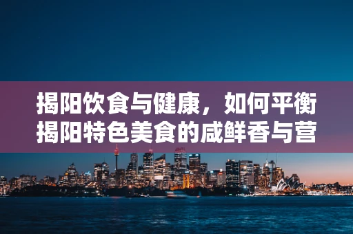 揭阳饮食与健康，如何平衡揭阳特色美食的咸鲜香与营养均衡？