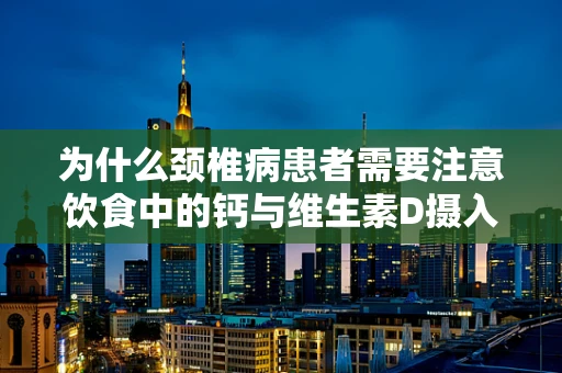 为什么颈椎病患者需要注意饮食中的钙与维生素D摄入？