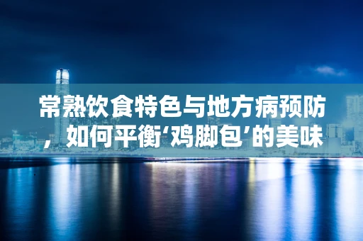 常熟饮食特色与地方病预防，如何平衡‘鸡脚包’的美味与健康？