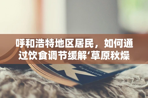 呼和浩特地区居民，如何通过饮食调节缓解‘草原秋燥’？