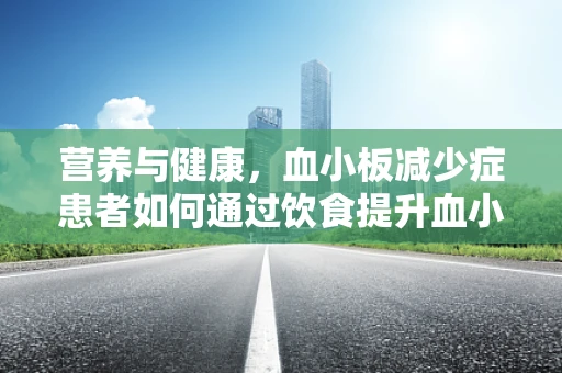 营养与健康，血小板减少症患者如何通过饮食提升血小板计数？