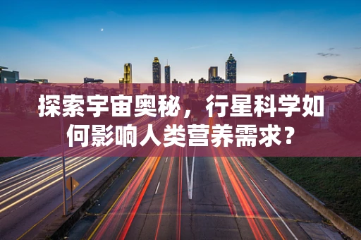 探索宇宙奥秘，行星科学如何影响人类营养需求？