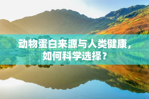 动物蛋白来源与人类健康，如何科学选择？