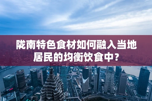 陇南特色食材如何融入当地居民的均衡饮食中？