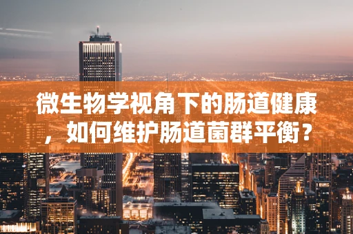 微生物学视角下的肠道健康，如何维护肠道菌群平衡？