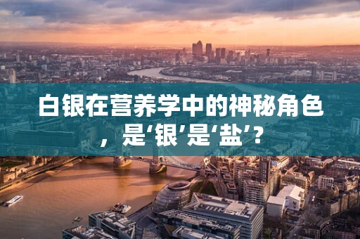 白银在营养学中的神秘角色，是‘银’是‘盐’？