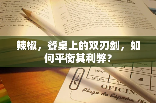 辣椒，餐桌上的双刃剑，如何平衡其利弊？